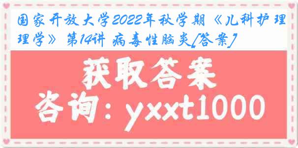 国家开放大学2022年秋学期《儿科护理学》第14讲 病毒性脑炎[答案]