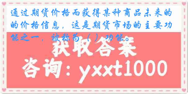 通过期货价格而获得某种商品未来的价格信息，这是期货市场的主要功能之一，被称为（ ）功能。
