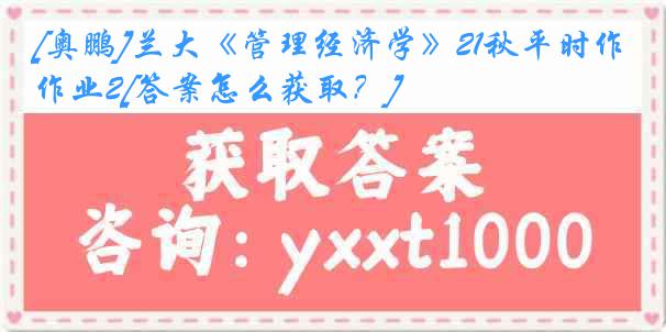 [奥鹏]兰大《管理经济学》21秋平时作业2[答案怎么获取？]