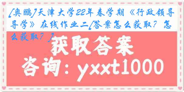 [奥鹏]天津大学22年春学期《行政领导学》在线作业二[答案怎么获取？怎么获取？]