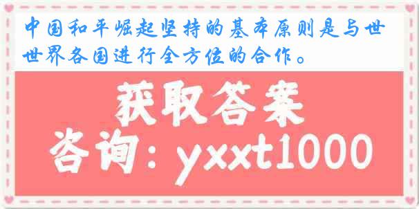 中国和平崛起坚持的基本原则是与世界各国进行全方位的合作。