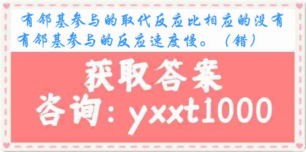  有邻基参与的取代反应比相应的没有邻基参与的反应速度慢。（错）