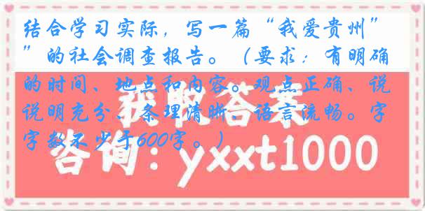 结合学习实际，写一篇“我爱贵州”的社会调查报告。（要求：有明确的时间、地点和内容。观点正确、说明充分、条理清晰、语言流畅。字数不少于600字。）