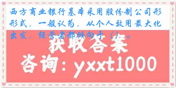 西方商业银行基本采用股份制公司形式，一般认为，从个人效用最大化出发，经营者都倾向于（） 。