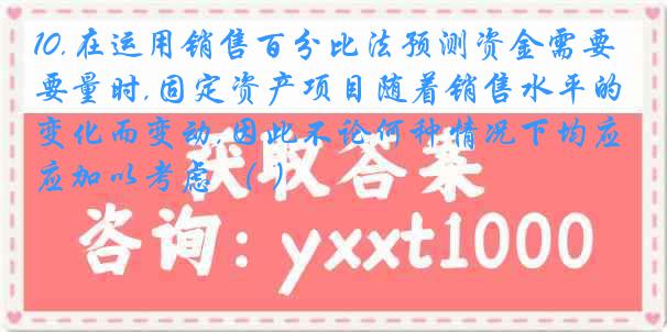 10.在运用销售百分比法预测资金需要量时,固定资产项目随着销售水平的变化而变动,因此不论何种情况下均应加以考虑 （ ）