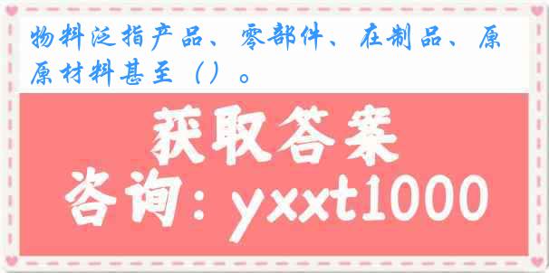 物料泛指产品、零部件、在制品、原材料甚至（）。