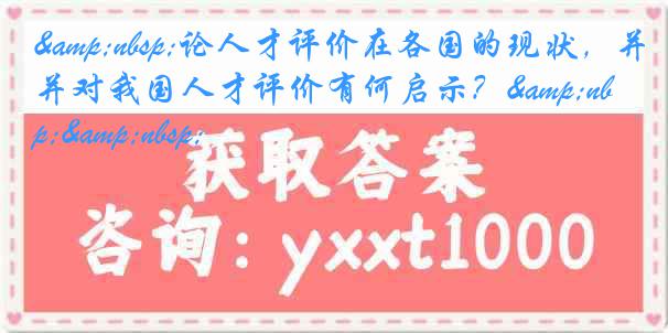 &nbsp;论人才评价在各国的现状，并对我国人才评价有何启示？&nbsp;&nbsp;