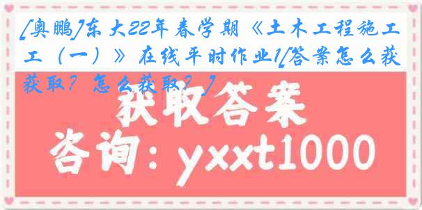 [奥鹏]东大22年春学期《土木工程施工（一）》在线平时作业1[答案怎么获取？怎么获取？]