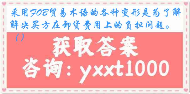 采用FOB贸易术语的各种变形是为了解决买方在卸货费用上的负担问题。（）