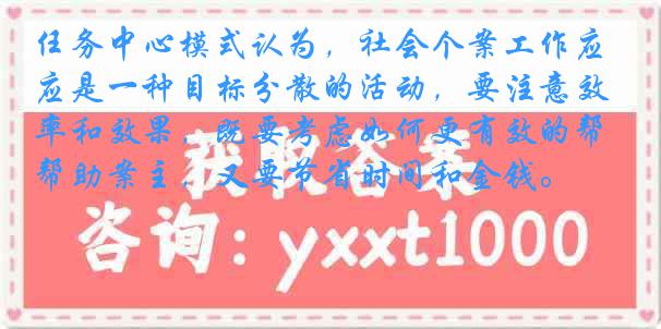 任务中心模式认为，社会个案工作应是一种目标分散的活动，要注意效率和效果，既要考虑如何更有效的帮助案主，又要节省时间和金钱。