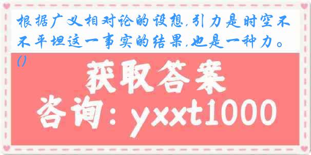 根据广义相对论的设想,引力是时空不平坦这一事实的结果,也是一种力。()