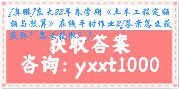 [奥鹏]东大22年春学期《土木工程定额与预算》在线平时作业2[答案怎么获取？怎么获取？]