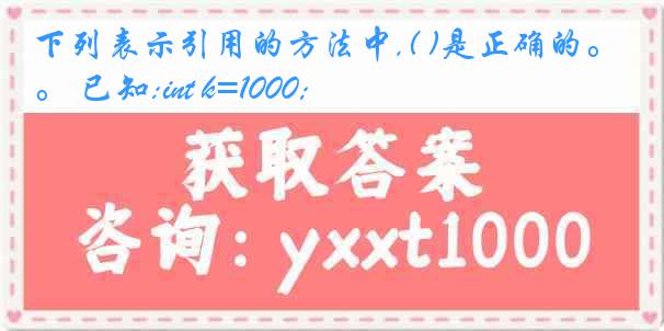 下列表示引用的方法中,( )是正确的。 已知:int k=1000;