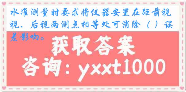 水准测量时要求将仪器安置在距前视、后视两测点相等处可消除（ ）误差影响。