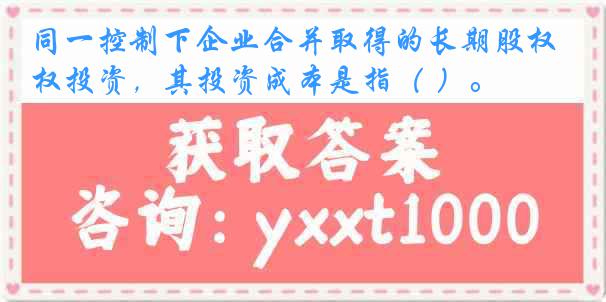 同一控制下企业合并取得的长期股权投资，其投资成本是指（ ）。