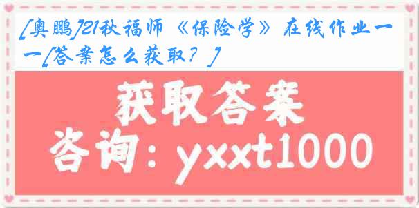 [奥鹏]21秋福师《保险学》在线作业一[答案怎么获取？]