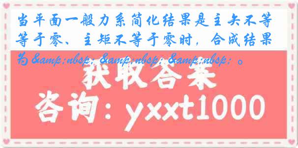 当平面一般力系简化结果是主矢不等于零、主矩不等于零时，合成结果为&nbsp; &nbsp; &nbsp; 。
