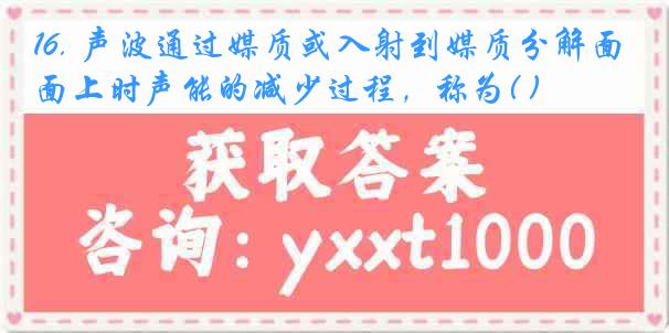 16. 声波通过媒质或入射到媒质分解面上时声能的减少过程，称为( )