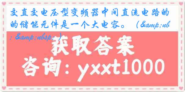 交直交电压型变频器中间直流电路的储能元件是一个大电容。（&nbsp; &nbsp; ）