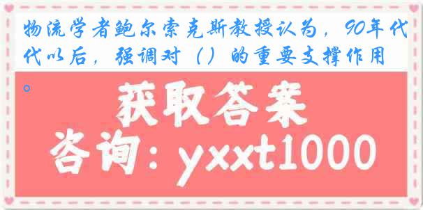 物流学者鲍尔索克斯教授认为，90年代以后，强调对（）的重要支撑作用。