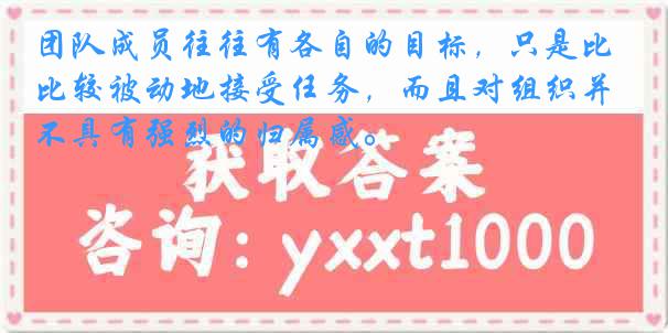 团队成员往往有各自的目标，只是比较被动地接受任务，而且对组织并不具有强烈的归属感。