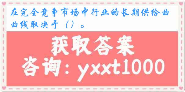 在完全竞争市场中行业的长期供给曲线取决于（）。