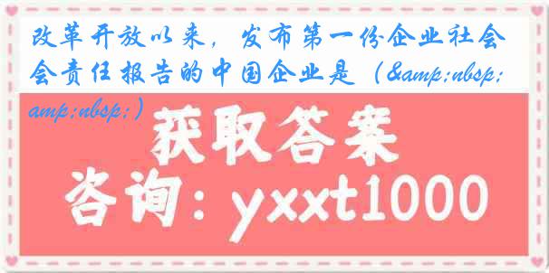 改革开放以来，发布第一份企业社会责任报告的中国企业是（&nbsp; &nbsp;）