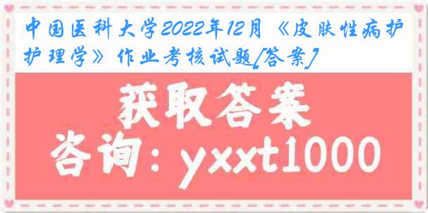 中国医科大学2022年12月《皮肤性病护理学》作业考核试题[答案]