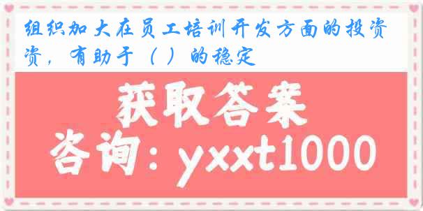 组织加大在员工培训开发方面的投资，有助于（ ）的稳定