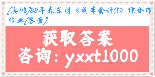 [奥鹏]22年春东财《成本会计X》综合作业[答案]