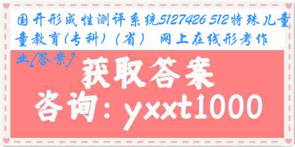 国开形成性测评系统5127426 512特殊儿童教育(专科)（省） 网上在线形考作业[答案]