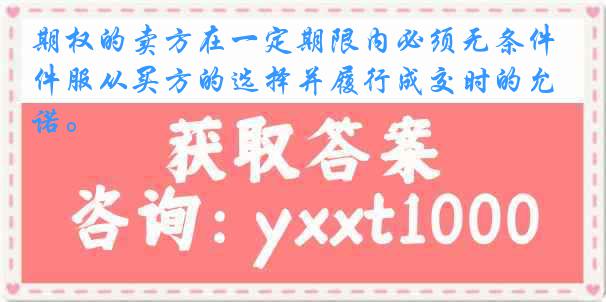 期权的卖方在一定期限内必须无条件服从买方的选择并履行成交时的允诺。