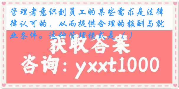 管理者意识到员工的某些需求是法律认可的，从而提供合理的报酬与就业条件。这种管理模式是（ ）