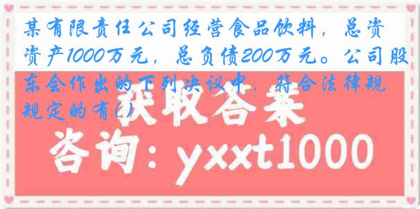 某有限责任公司经营食品饮料，总资产1000万元，总负债200万元。公司股东会作出的下列决议中，符合法律规定的有( )