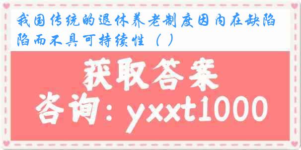 我国传统的退休养老制度因内在缺陷而不具可持续性（ ）