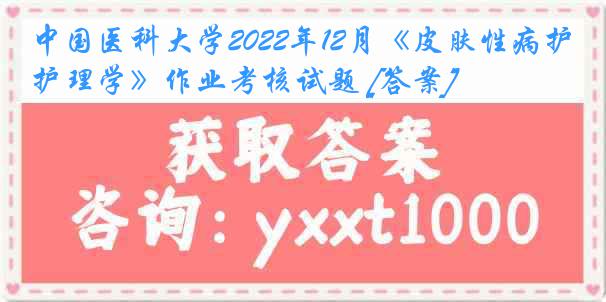 中国医科大学2022年12月《皮肤性病护理学》作业考核试题 [答案]