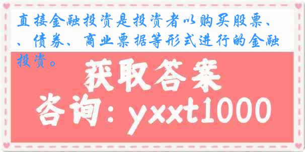 直接金融投资是投资者以购买股票、债券、商业票据等形式进行的金融投资。