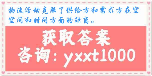 物流活动克服了供给方和需求方在空间和时间方面的距离。