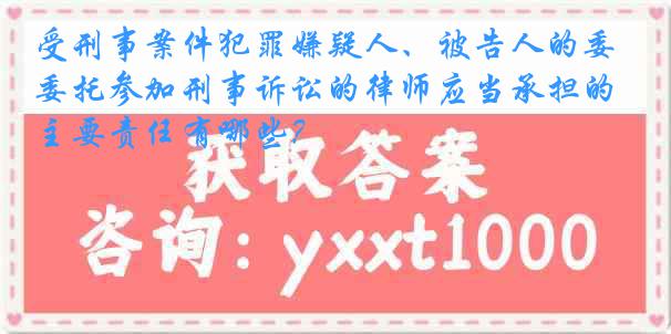 受刑事案件犯罪嫌疑人、被告人的委托参加刑事诉讼的律师应当承担的主要责任有哪些？