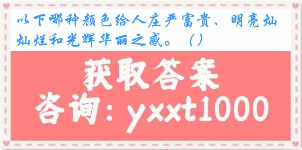 以下哪种颜色给人庄严富贵、明亮灿烂和光辉华丽之感。（）