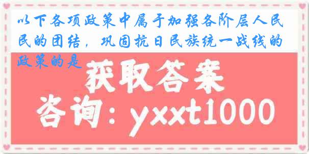 以下各项政策中属于加强各阶层人民的团结，巩固抗日民族统一战线的政策的是