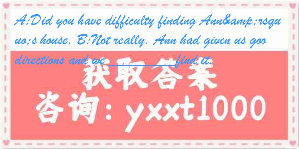 A:Did you have difficulty finding Ann&rsquo;s house. B:Not really. Ann had given us good directions and we ________find it.