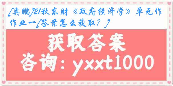 [奥鹏]21秋东财《政府经济学》单元作业一[答案怎么获取？]