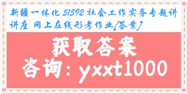 新疆一体化 51592 社会工作实务专题讲座 网上在线形考作业[答案]