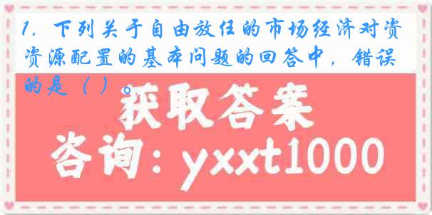 1．下列关于自由放任的市场经济对资源配置的基本问题的回答中，错误的是（ ）。