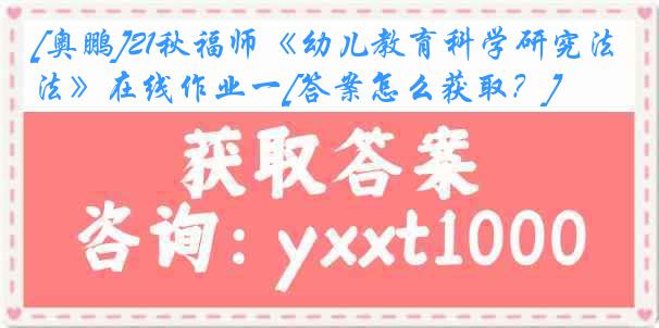 [奥鹏]21秋福师《幼儿教育科学研究法》在线作业一[答案怎么获取？]