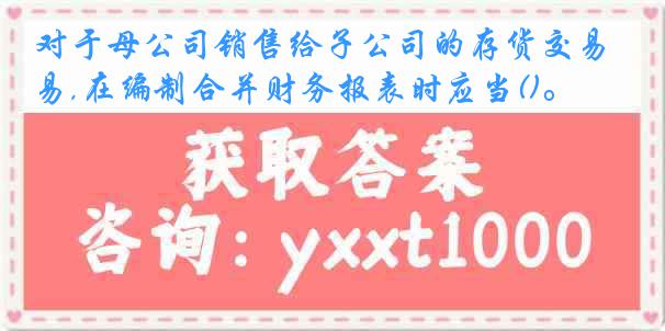 对于母公司销售给子公司的存货交易,在编制合并财务报表时应当()。