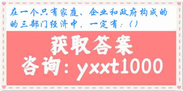 在一个只有家庭、企业和政府构成的三部门经济中，一定有：( )