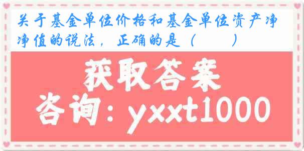 关于基金单位价格和基金单位资产净值的说法，正确的是（　　）