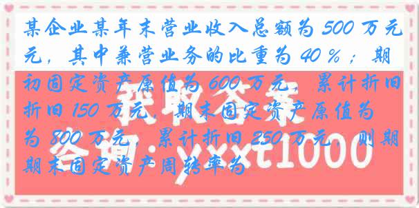 某企业某年末营业收入总额为 500 万元，其中兼营业务的比重为 40 % ；期初固定资产原值为 600 万元，累计折旧 150 万元，期末固定资产原值为 800 万元，累计折旧 250 万元，则期末固定资产周转率为